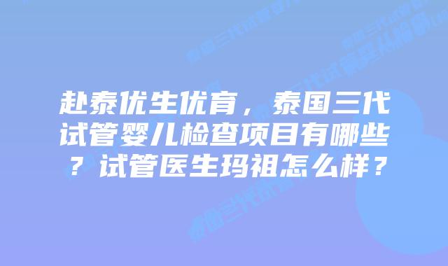赴泰优生优育，泰国三代试管婴儿检查项目有哪些？试管医生玛祖怎么样？