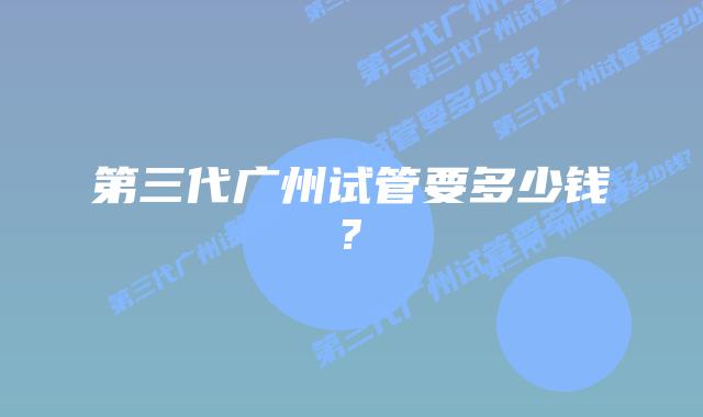 第三代广州试管要多少钱?