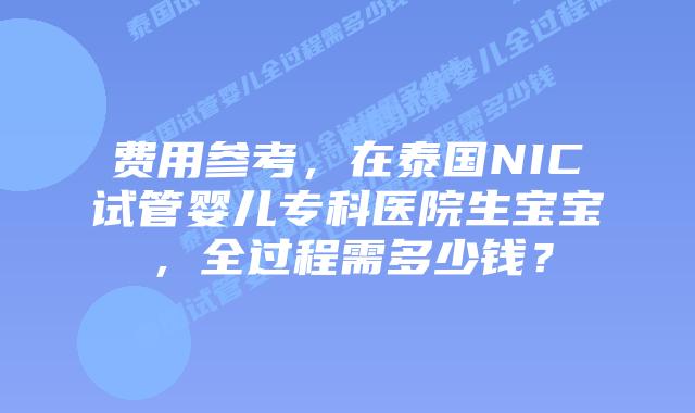 费用参考,在泰国NIC试管婴儿专科医院生宝宝,全过程需多少钱?