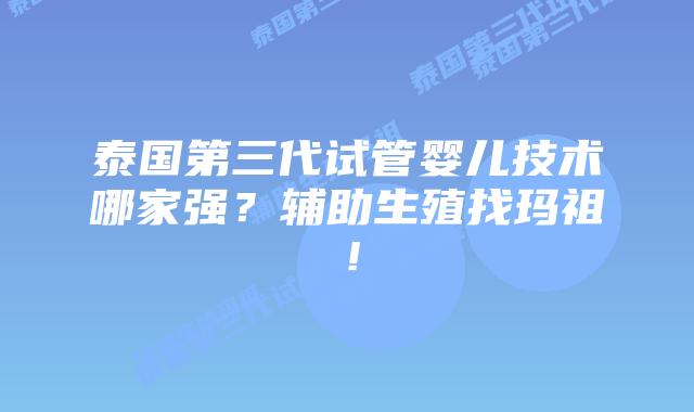 泰国第三代试管婴儿技术哪家强？辅助生殖找玛祖！