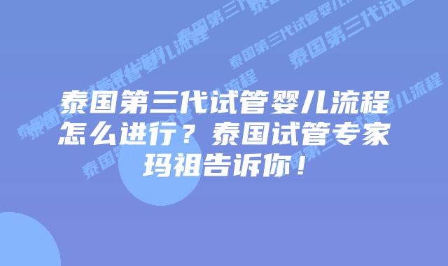 泰国第三代试管婴儿流程怎么进行？泰国试管专家玛祖告诉你！