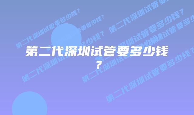 第二代深圳试管要多少钱?
