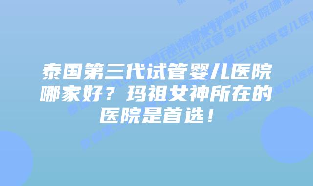 泰国第三代试管婴儿医院哪家好？玛祖女神所在的医院是首选！