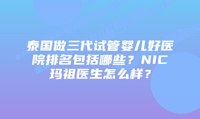 泰国做三代试管婴儿好医院排名包括哪些？NIC玛祖医生怎么样？