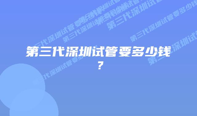 第三代深圳试管要多少钱？