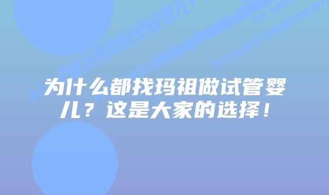为什么都找玛祖做试管婴儿?这是大家的选择!