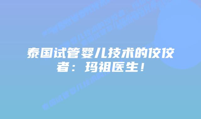 泰国试管婴儿技术的佼佼者：玛祖医生！