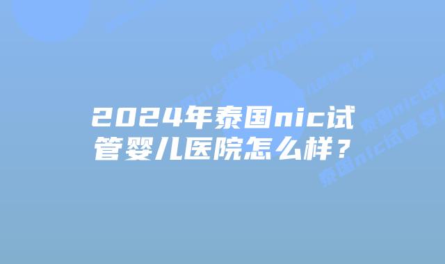 2024年泰国nic试管婴儿医院怎么样?