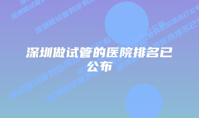 深圳做试管的医院排名已公布