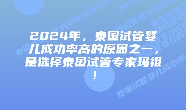 2024年，泰国试管婴儿成功率高的原因之一，是选择泰国试管专家玛祖！
