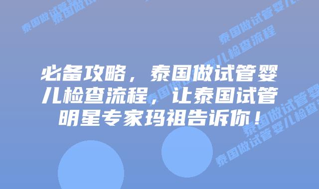 必备攻略,泰国做试管婴儿检查流程,让泰国试管明星专家玛祖告诉你!