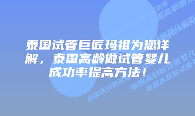 泰国试管巨匠玛祖为您详解,泰国高龄做试管婴儿成功率提高方法!