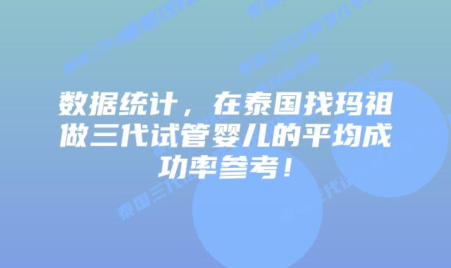 数据统计，在泰国找玛祖做三代试管婴儿的平均成功率参考！