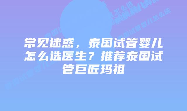 常见迷惑,泰国试管婴儿怎么选医生?推荐泰国试管巨匠玛祖