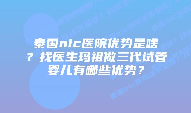 泰国nic医院优势是啥?找医生玛祖做三代试管婴儿有哪些优势?