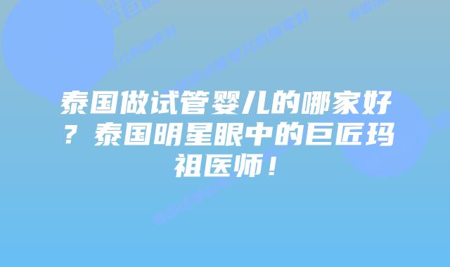 泰国做试管婴儿的哪家好？泰国明星眼中的巨匠玛祖医师！