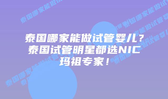 泰国哪家能做试管婴儿?泰国试管明星都选NIC玛祖专家!