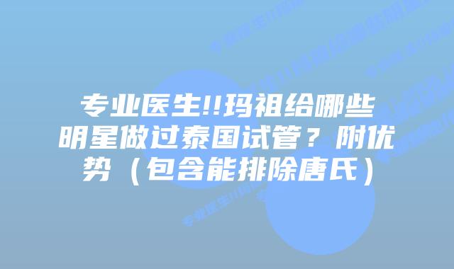 专业医生!!玛祖给哪些明星做过泰国试管?附优势(包含能排除唐氏)