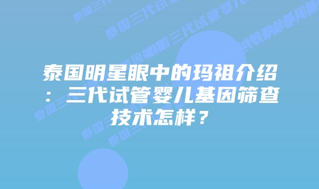 泰国明星眼中的玛祖介绍：三代试管婴儿基因筛查技术怎样？