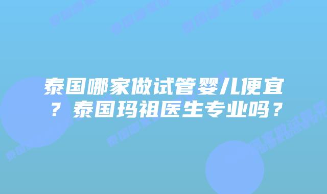 泰国哪家做试管婴儿便宜?泰国玛祖医生专业吗?