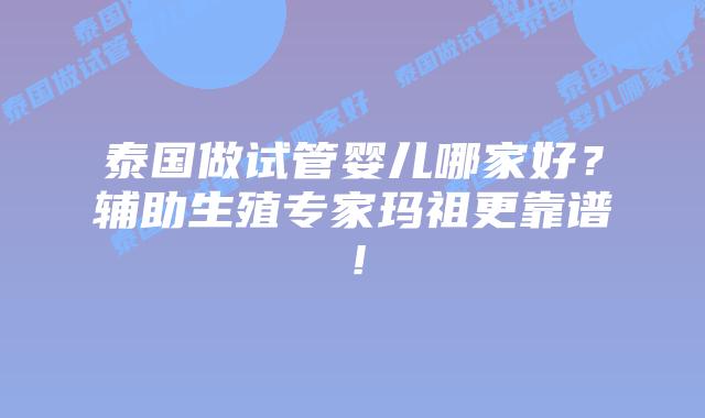 泰国做试管婴儿哪家好？辅助生殖专家玛祖更靠谱！