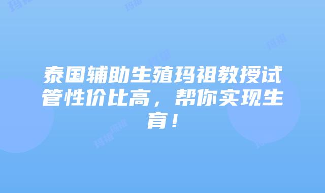 泰国辅助生殖玛祖教授试管性价比高，帮你实现生育！