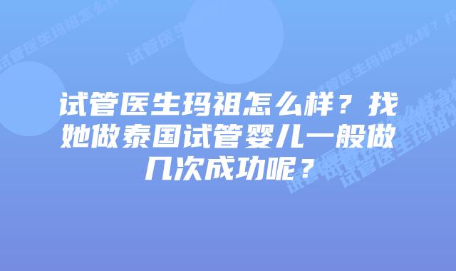 试管医生玛祖怎么样?找她做泰国试管婴儿一般做几次成功呢?