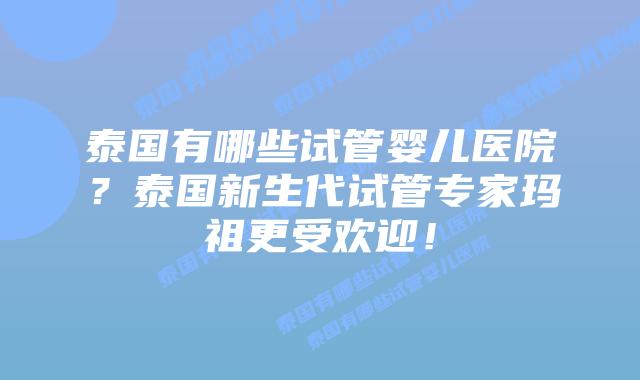 泰国有哪些试管婴儿医院？泰国新生代试管专家玛祖更受欢迎！