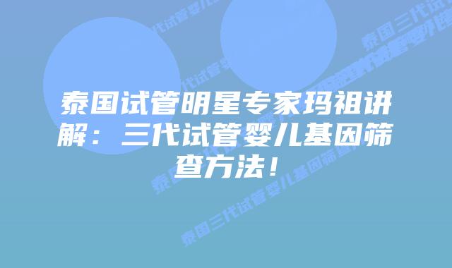泰国试管明星专家玛祖讲解:三代试管婴儿基因筛查方法!