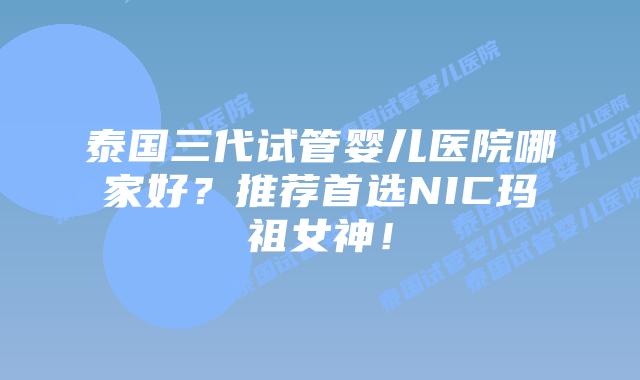 泰国三代试管婴儿医院哪家好？推荐首选NIC玛祖女神！