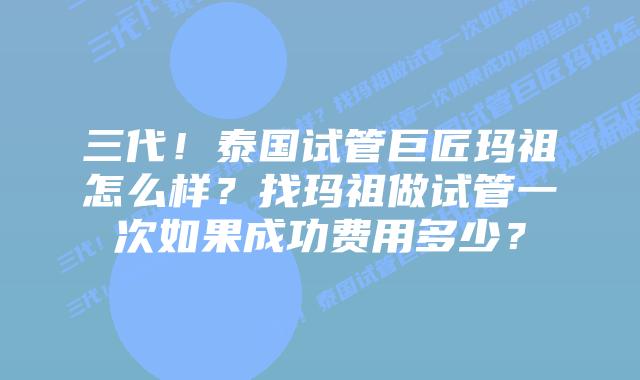 三代!泰国试管巨匠玛祖怎么样?找玛祖做试管一次如果成功费用多少?