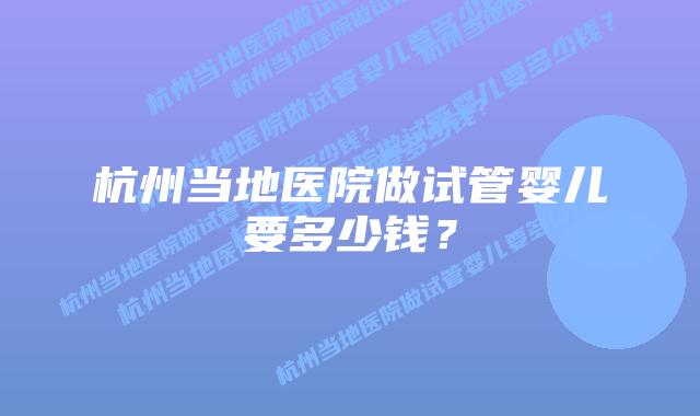 杭州当地医院做试管婴儿要多少钱？