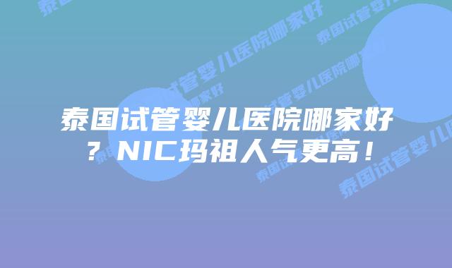 泰国试管婴儿医院哪家好?NIC玛祖人气更高!
