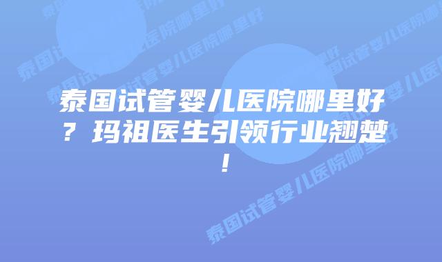 泰国试管婴儿医院哪里好？玛祖医生引领行业翘楚！