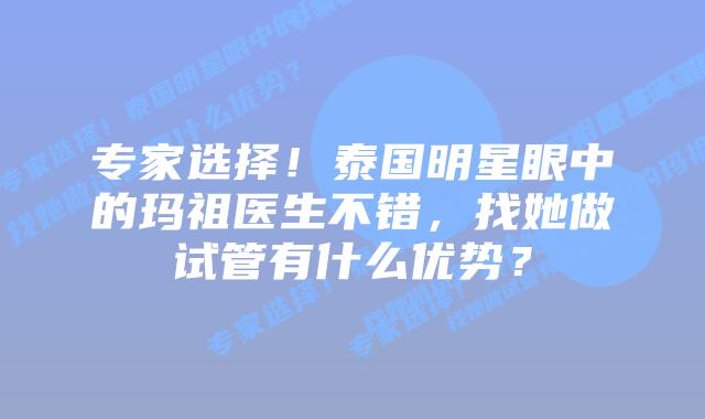 专家选择!泰国明星眼中的玛祖医生不错,找她做试管有什么优势?