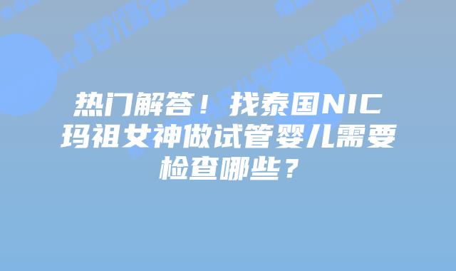 热门解答!找泰国NIC玛祖女神做试管婴儿需要检查哪些?