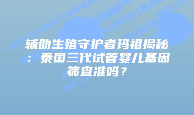 辅助生殖守护者玛祖揭秘：泰国三代试管婴儿基因筛查准吗？