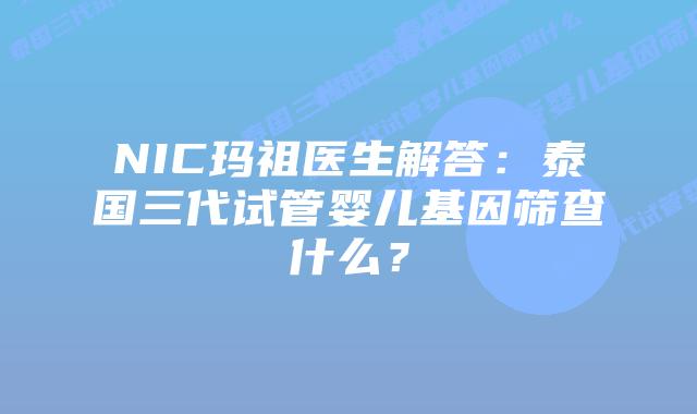 NIC玛祖医生解答:泰国三代试管婴儿基因筛查什么?
