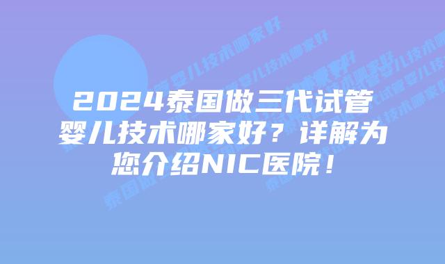 2024泰国做三代试管婴儿技术哪家好?详解为您介绍NIC医院!