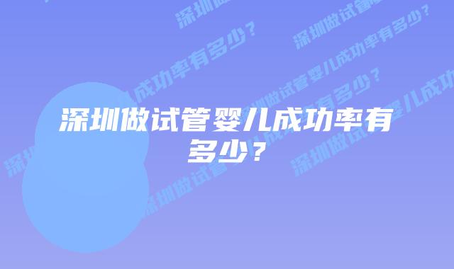 深圳做试管婴儿成功率有多少？