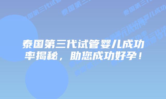 泰国第三代试管婴儿成功率揭秘，助您成功好孕！