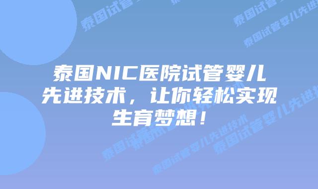 泰国NIC医院试管婴儿先进技术，让你轻松实现生育梦想！