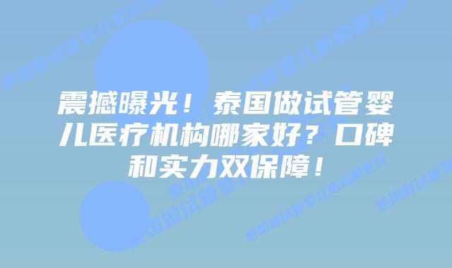 震撼曝光！泰国做试管婴儿医疗机构哪家好？口碑和实力双保障！