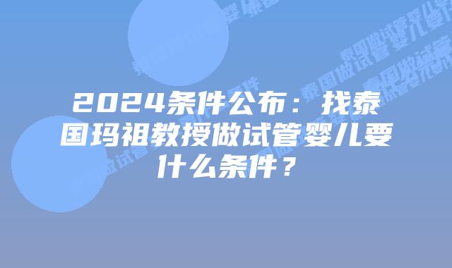 2024条件公布:找泰国玛祖教授做试管婴儿要什么条件?