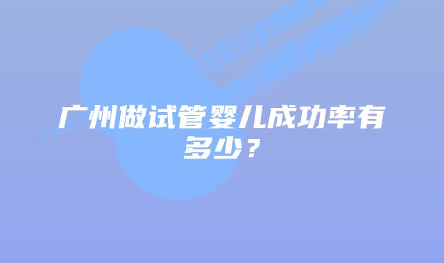 广州做试管婴儿成功率有多少？