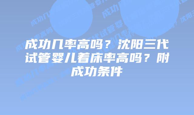 成功几率高吗?沈阳三代试管婴儿着床率高吗?附成功条件