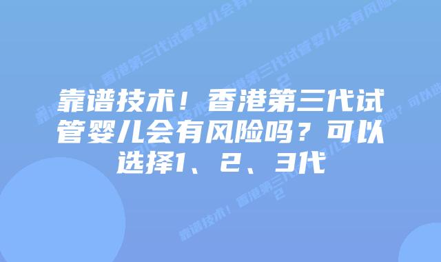 靠谱技术!香港第三代试管婴儿会有风险吗?可以选择1、2、3代