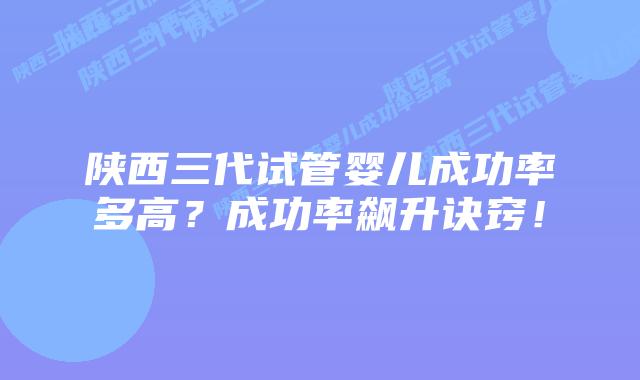 陕西三代试管婴儿成功率多高？成功率飙升诀窍！