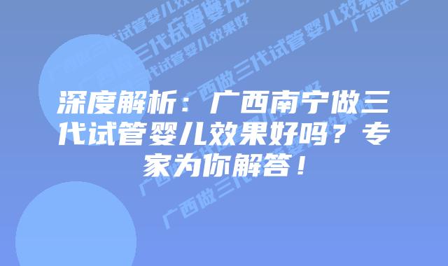 深度解析:广西南宁做三代试管婴儿效果好吗?专家为你解答!