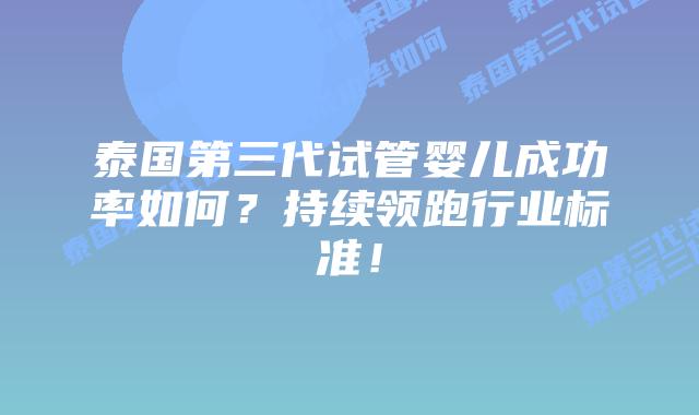 泰国第三代试管婴儿成功率如何？持续领跑行业标准！